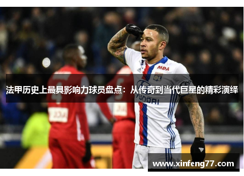 法甲历史上最具影响力球员盘点：从传奇到当代巨星的精彩演绎