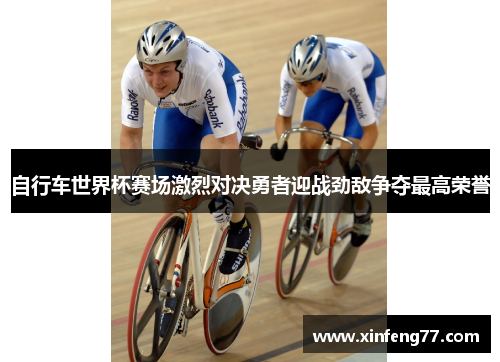 自行车世界杯赛场激烈对决勇者迎战劲敌争夺最高荣誉